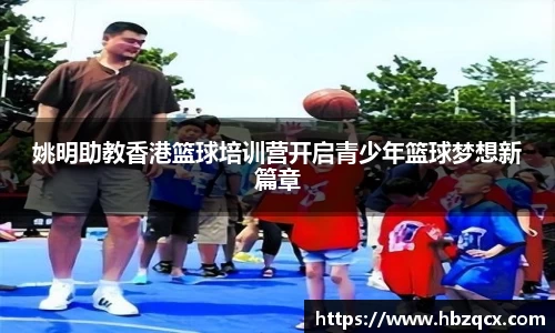 姚明助教香港篮球培训营开启青少年篮球梦想新篇章