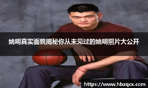 姚明真实面貌揭秘你从未见过的姚明照片大公开