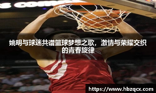 姚明与球迷共谱篮球梦想之歌，激情与荣耀交织的青春旋律