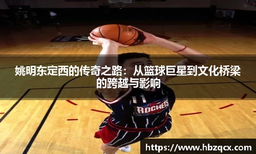 姚明东定西的传奇之路：从篮球巨星到文化桥梁的跨越与影响