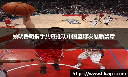 姚明鲁明携手共进推动中国篮球发展新篇章