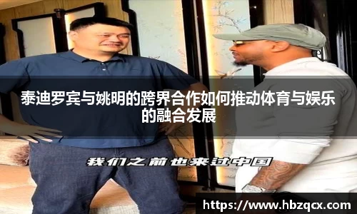 泰迪罗宾与姚明的跨界合作如何推动体育与娱乐的融合发展