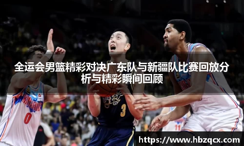 全运会男篮精彩对决广东队与新疆队比赛回放分析与精彩瞬间回顾