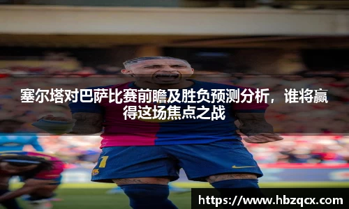 塞尔塔对巴萨比赛前瞻及胜负预测分析，谁将赢得这场焦点之战