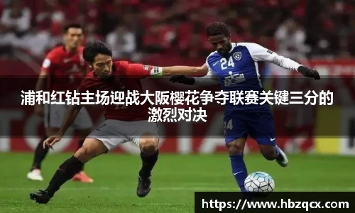 浦和红钻主场迎战大阪樱花争夺联赛关键三分的激烈对决