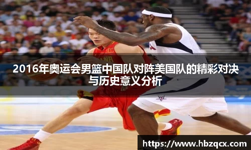 2016年奥运会男篮中国队对阵美国队的精彩对决与历史意义分析