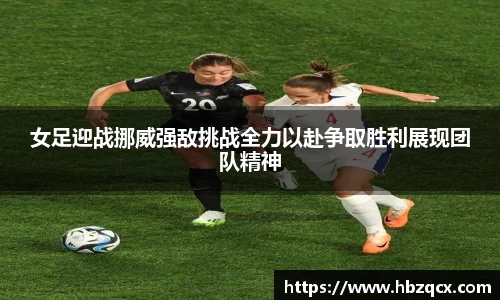 女足迎战挪威强敌挑战全力以赴争取胜利展现团队精神